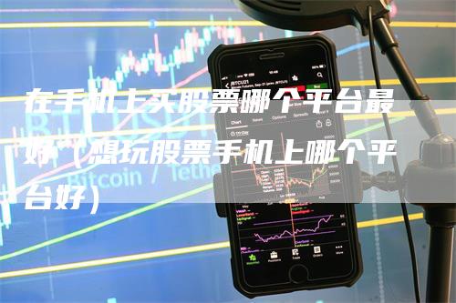在手机上买股票哪个平台最好（想玩股票手机上哪个平台好）