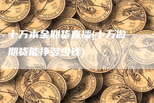 十万本金期货直播(十万做期货能挣多少钱)