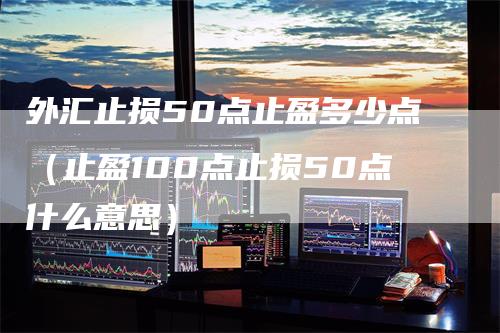 外汇止损50点止盈多少点（止盈100点止损50点什么意思）