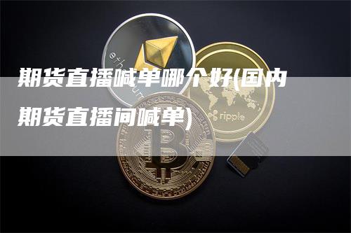 期货直播喊单哪个好(国内期货直播间喊单)