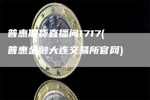 普惠期货直播间1717(普惠金融大连交易所官网)