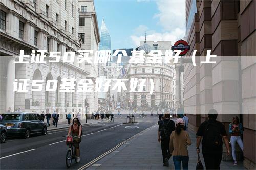 上证50买哪个基金好（上证50基金好不好）