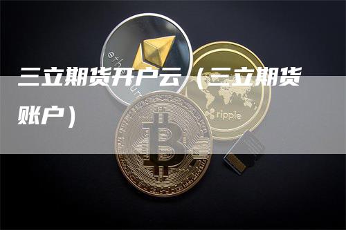 三立期货开户云（三立期货账户）
