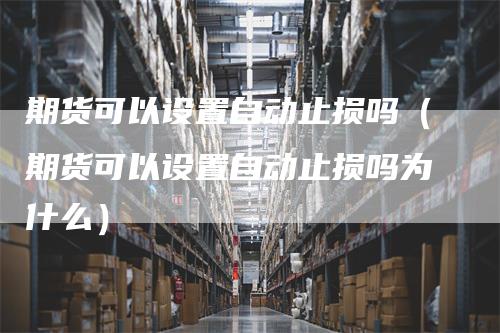 期货可以设置自动止损吗（期货可以设置自动止损吗为什么）