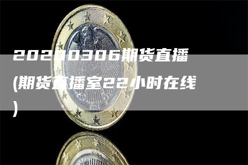 20200306期货直播(期货直播室22小时在线)