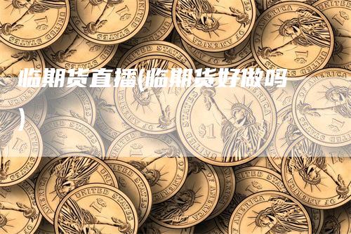 临期货直播(临期货好做吗)