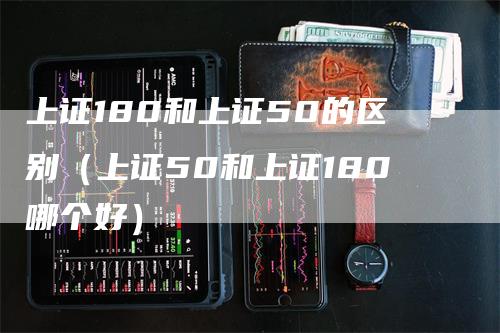 上证180和上证50的区别（上证50和上证180哪个好）