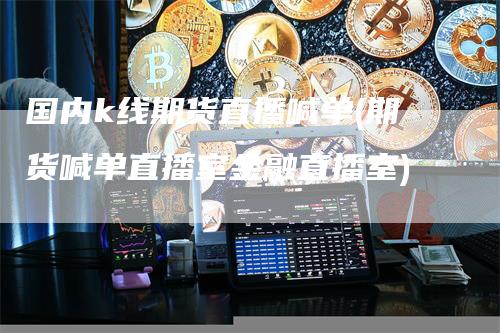 国内k线期货直播喊单(期货喊单直播室金融直播室)
