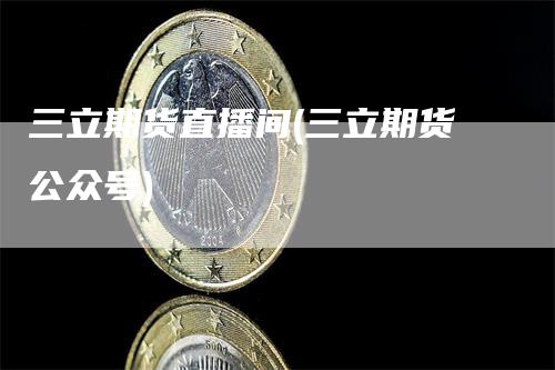 三立期货直播间(三立期货公众号)