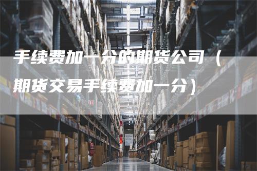 手续费加一分的期货公司（期货交易手续费加一分）