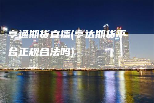 亨通期货直播(亨达期货平台正规合法吗)