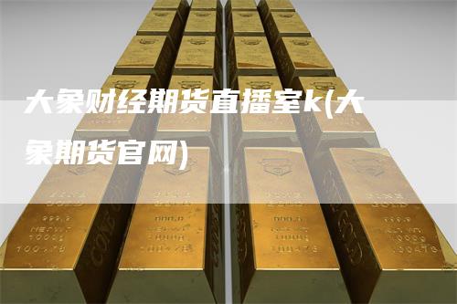 大象财经期货直播室k(大象期货官网)