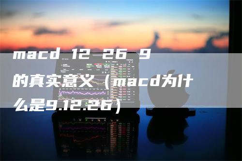 macd 12 26 9的真实意义（macd为什么是9.12.26）