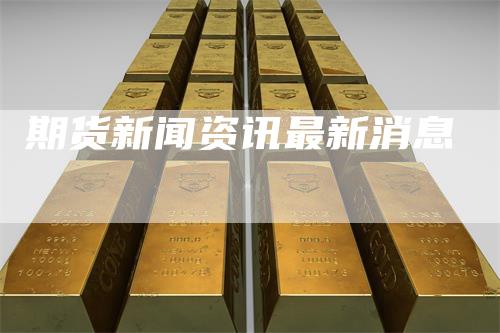 期货新闻资讯最新消息