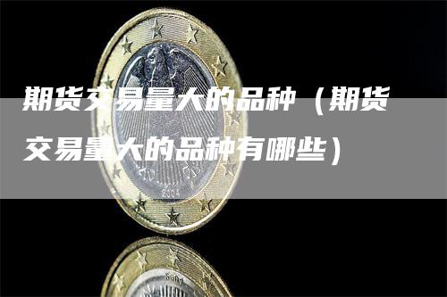 期货交易量大的品种（期货交易量大的品种有哪些）
