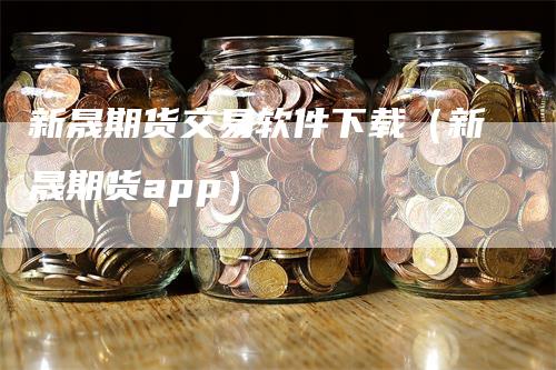 新晟期货交易软件下载（新晟期货app）