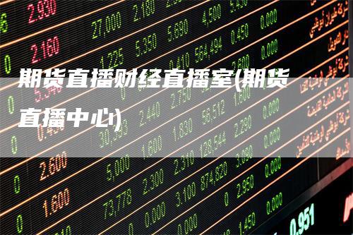 期货直播财经直播室(期货直播中心)