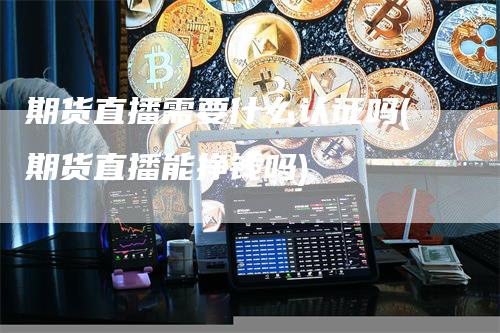 期货直播需要什么认证吗(期货直播能挣钱吗)