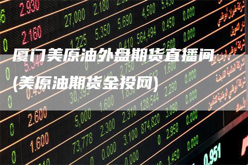厦门美原油外盘期货直播间(美原油期货金投网)