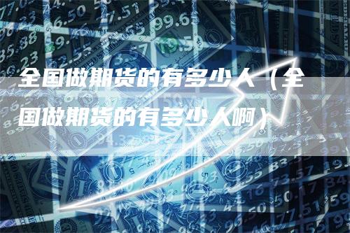 全国做期货的有多少人（全国做期货的有多少人啊）