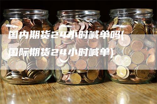 国内期货24小时喊单吗(国际期货24小时喊单)