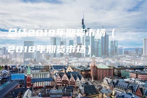 总结2019年期货市场（2018年期货市场）