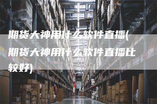 期货大神用什么软件直播(期货大神用什么软件直播比较好)