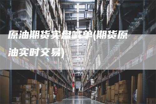 原油期货实盘喊单(期货原油实时交易)