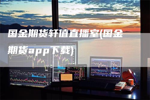 国金期货轩值直播室(国金期货app下载)