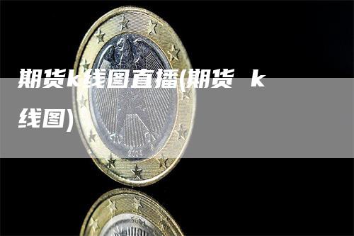 期货k线图直播(期货 k线图)