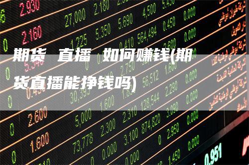 期货 直播 如何赚钱(期货直播能挣钱吗)