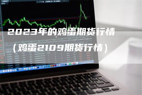2023年的鸡蛋期货行情（鸡蛋2109期货行情）