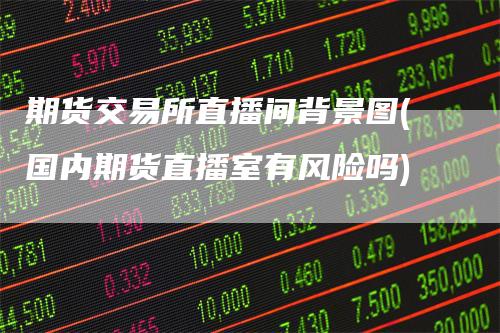 期货交易所直播间背景图(国内期货直播室有风险吗)