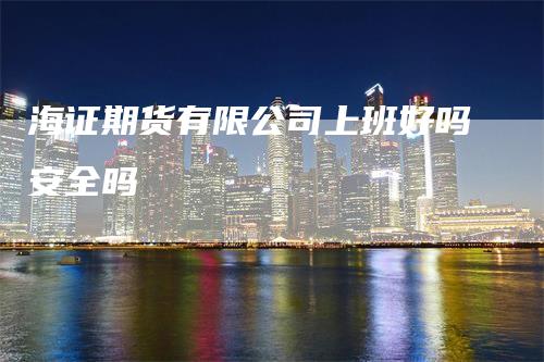 海证期货有限公司上班好吗安全吗