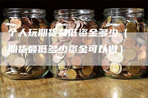 个人玩期货最低资金多少（期货最低多少资金可以做）