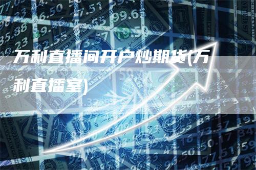 万利直播间开户炒期货(万利直播室)