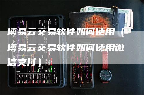 博易云交易软件如何使用（博易云交易软件如何使用微信支付）