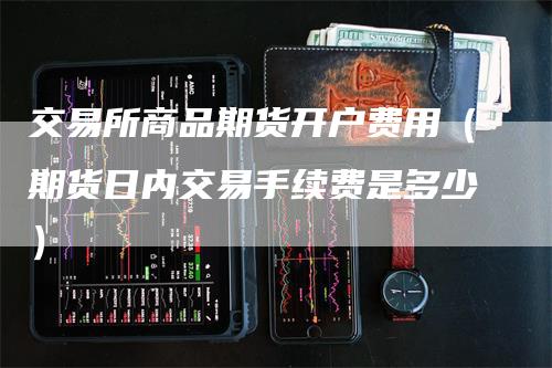 交易所商品期货开户费用（期货日内交易手续费是多少）