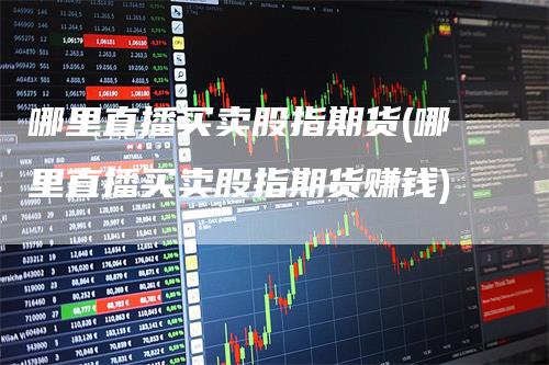 哪里直播买卖股指期货(哪里直播买卖股指期货赚钱)