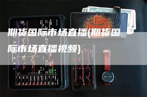 期货国际市场直播(期货国际市场直播视频)