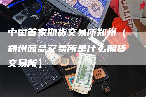 中国首家期货交易所郑州（郑州商品交易所是什么期货交易所）