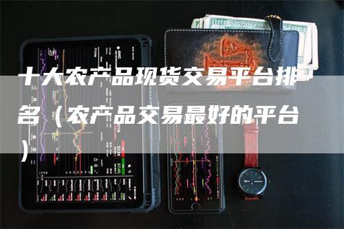 十大农产品现货交易平台排名（农产品交易最好的平台）