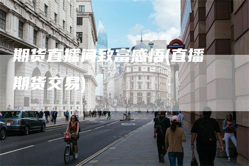 期货直播间致富感悟(直播期货交易)