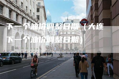 下一个油价调整日期（大连下一个油价调整日期）