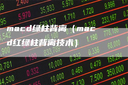 macd绿柱背离（macd红绿柱背离技术）