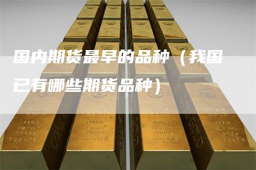 国内期货最早的品种（我国已有哪些期货品种）