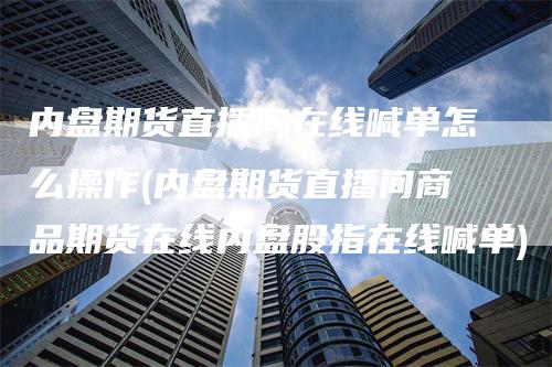 内盘期货直播间在线喊单怎么操作(内盘期货直播间商品期货在线内盘股指在线喊单)