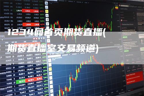 1234网首页期货直播(期货直播室交易频道)