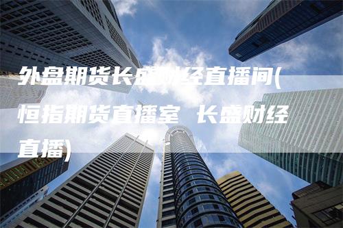 外盘期货长盛财经直播间(恒指期货直播室 长盛财经直播)