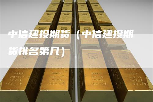 中信建投期货（中信建投期货排名第几）